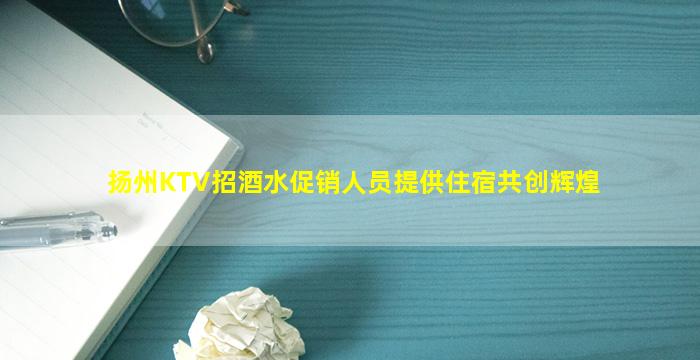 扬州KTV招酒水促销人员提供住宿共创辉煌
